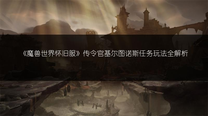 《魔兽世界怀旧服》传令官基尔图诺斯任务玩法全解析