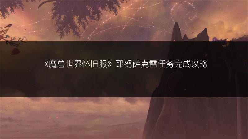 《魔兽世界怀旧服》耶努萨克雷任务完成攻略
