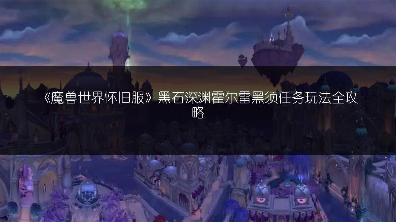 《魔兽世界怀旧服》黑石深渊霍尔雷黑须任务玩法全攻略