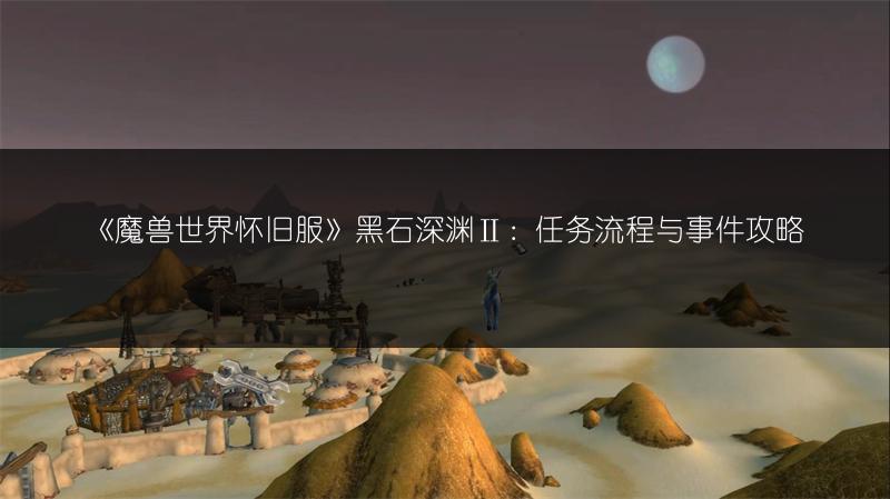 《魔兽世界怀旧服》黑石深渊Ⅱ:任务流程与事件攻略
