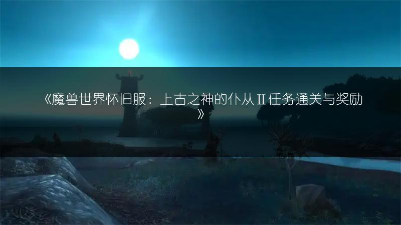 《魔兽世界怀旧服:上古之神的仆从Ⅱ任务通关与奖励》