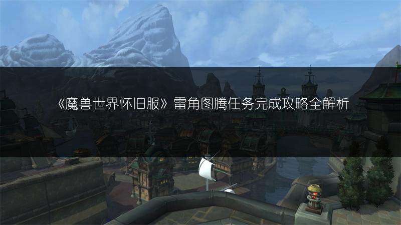 《魔兽世界怀旧服》雷角图腾任务完成攻略全解析