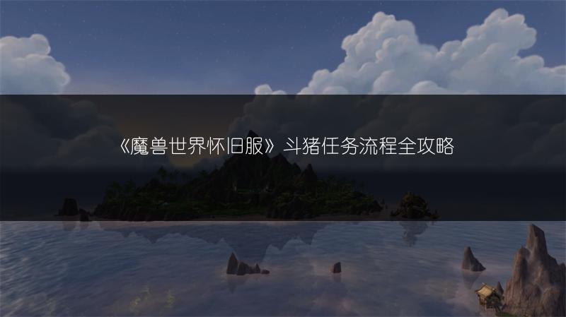 《魔兽世界怀旧服》斗猪任务流程全攻略