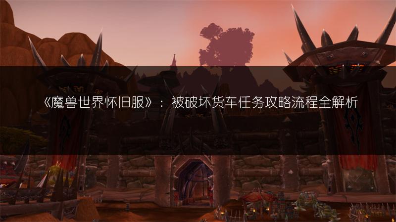 《魔兽世界怀旧服》:被破坏货车任务攻略流程全解析