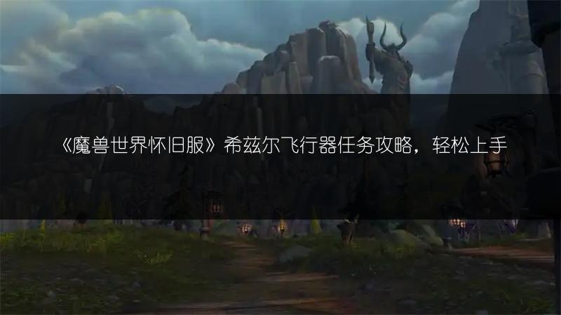 《魔兽世界怀旧服》希兹尔飞行器任务攻略,轻松上手