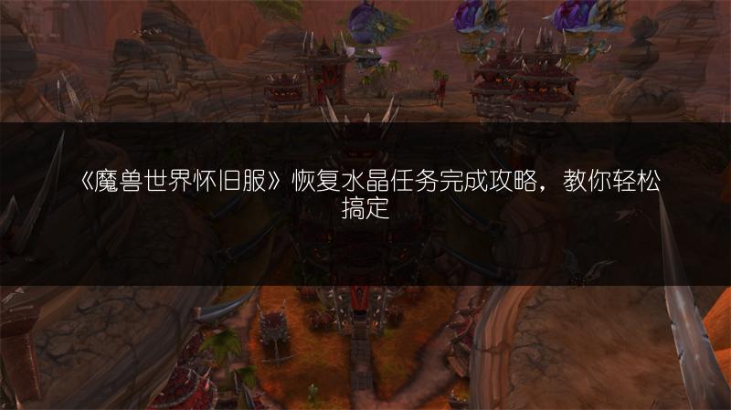 《魔兽世界怀旧服》恢复水晶任务完成攻略,教你轻松搞定