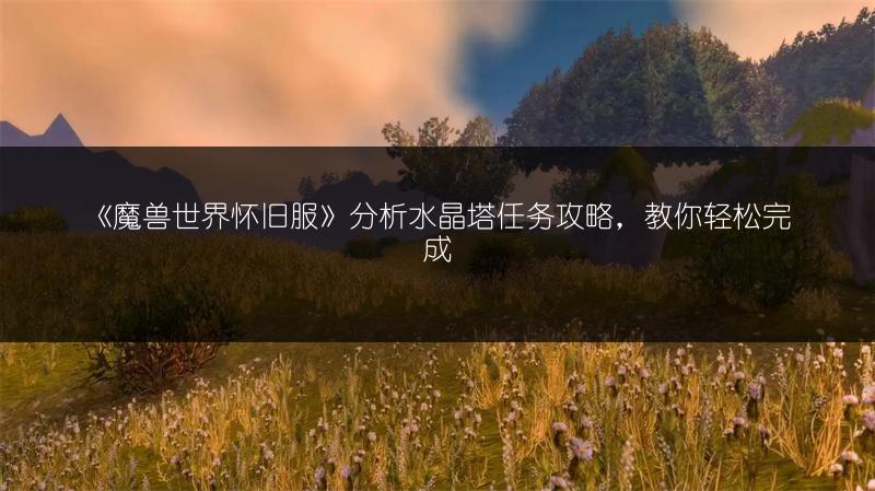《魔兽世界怀旧服》分析水晶塔任务攻略，教你轻松完成
