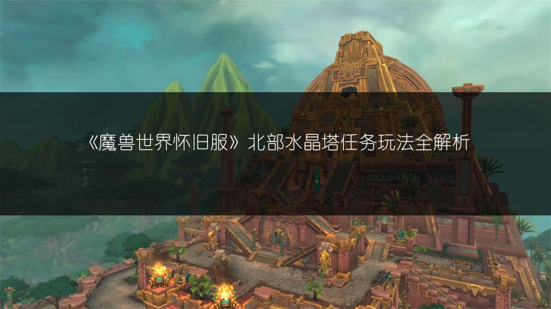 《魔兽世界怀旧服》北部水晶塔任务玩法全解析