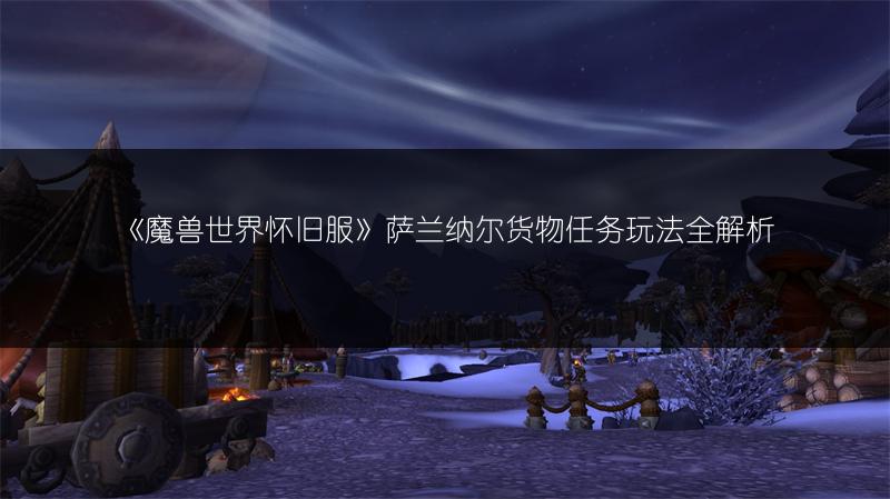 《魔兽世界怀旧服》萨兰纳尔货物任务玩法全解析