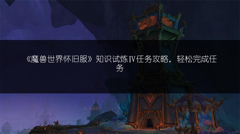 《魔兽世界怀旧服》知识试炼Ⅳ任务攻略,轻松完成任务