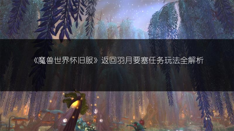 《魔兽世界怀旧服》返回羽月要塞任务玩法全解析