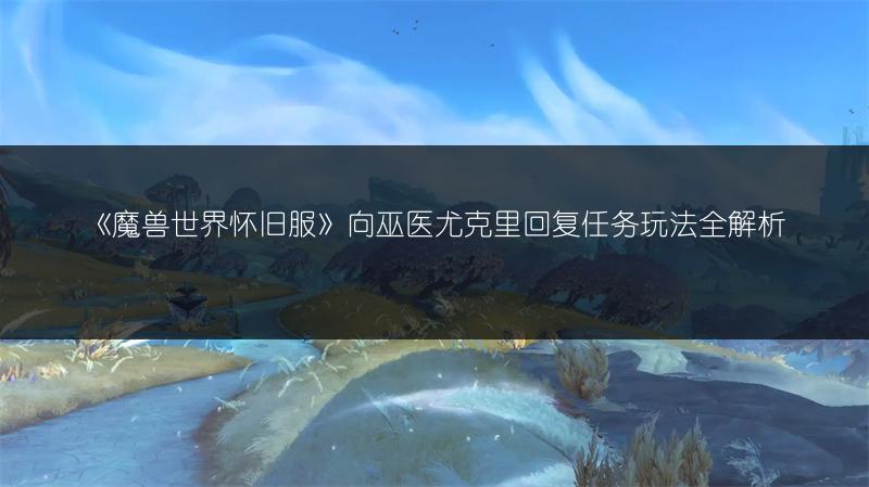《魔兽世界怀旧服》向巫医尤克里回复任务玩法全解析