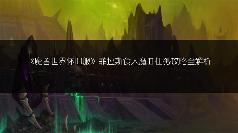 《魔兽世界怀旧服》菲拉斯食人魔Ⅱ任务攻略全解析