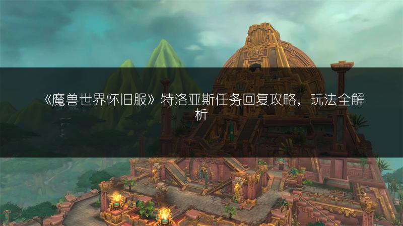 《魔兽世界怀旧服》特洛亚斯任务回复攻略,玩法全解析