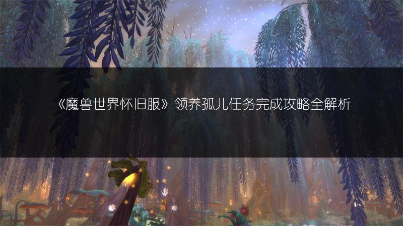 《魔兽世界怀旧服》领养孤儿任务完成攻略全解析