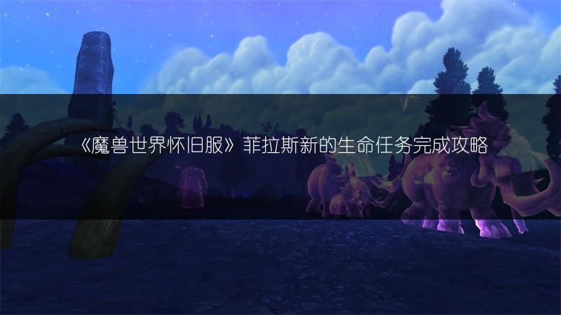 《魔兽世界怀旧服》菲拉斯新的生命任务完成攻略