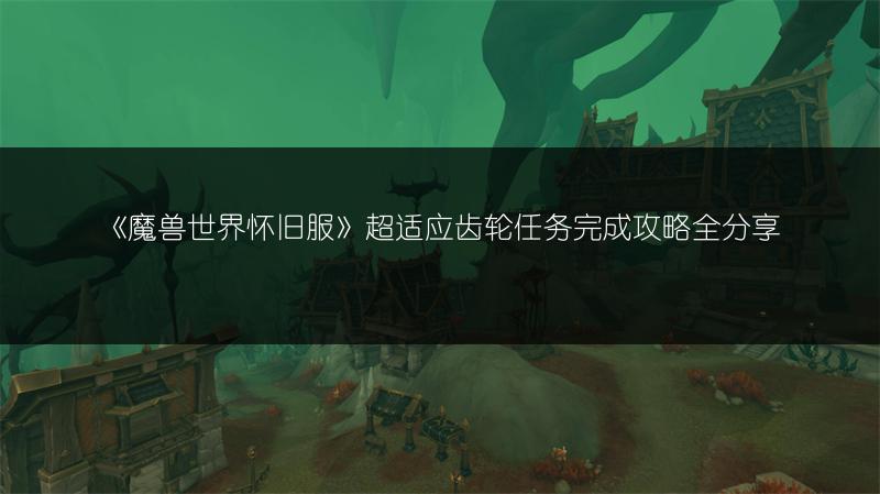 《魔兽世界怀旧服》超适应齿轮任务完成攻略全分享