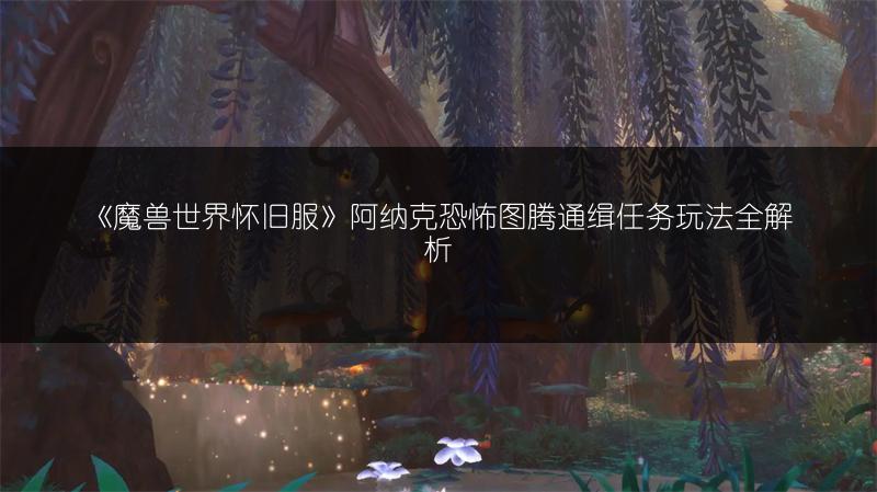 《魔兽世界怀旧服》阿纳克恐怖图腾通缉任务玩法全解析