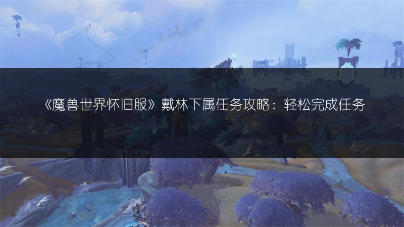 《魔兽世界怀旧服》戴林下属任务攻略:轻松完成任务