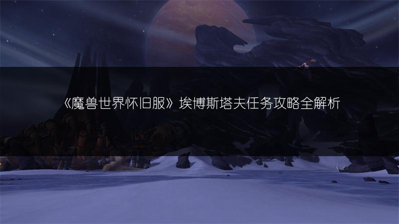 《魔兽世界怀旧服》埃博斯塔夫任务攻略全解析