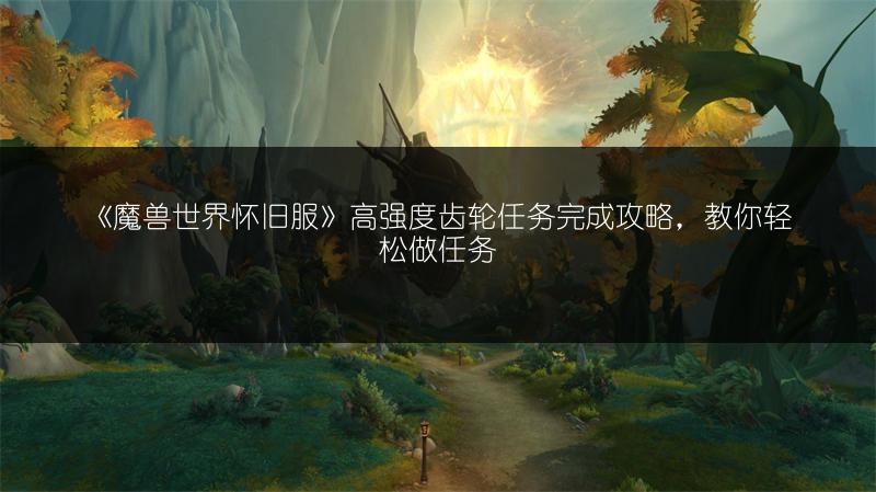 《魔兽世界怀旧服》高强度齿轮任务完成攻略，教你轻松做任务