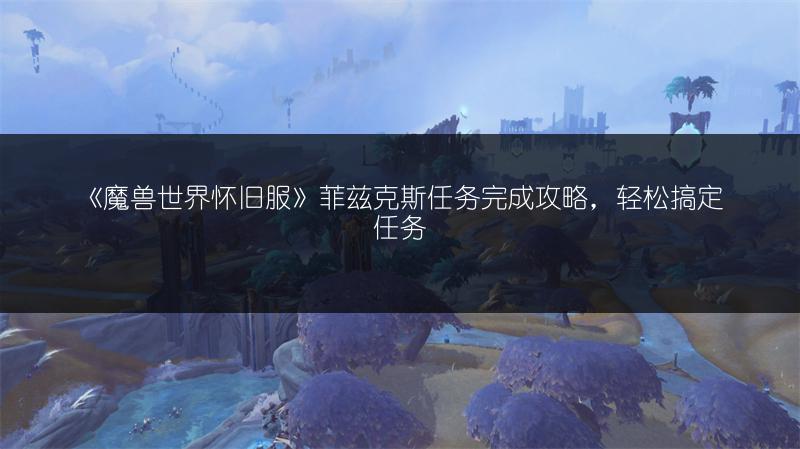 《魔兽世界怀旧服》菲兹克斯任务完成攻略,轻松搞定任务