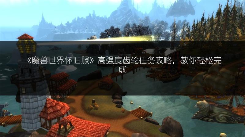 《魔兽世界怀旧服》高强度齿轮任务攻略，教你轻松完成
