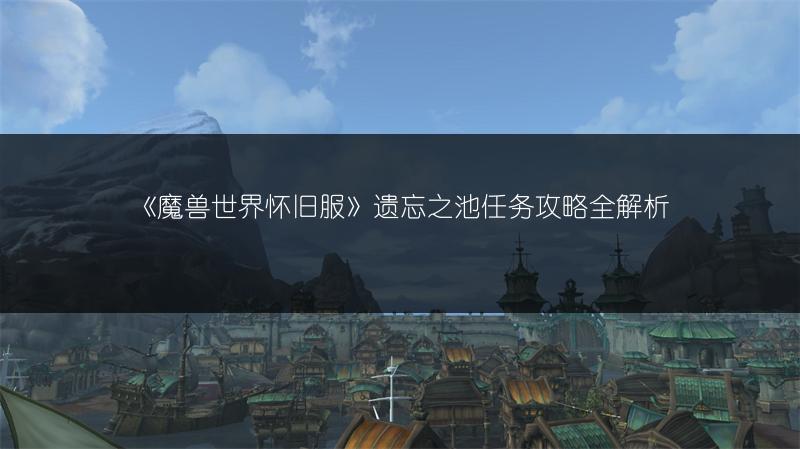 《魔兽世界怀旧服》遗忘之池任务攻略全解析
