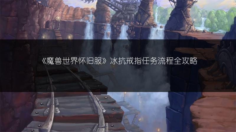《魔兽世界怀旧服》冰抗戒指任务流程全攻略
