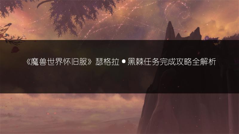 《魔兽世界怀旧服》瑟格拉·黑棘任务完成攻略全解析