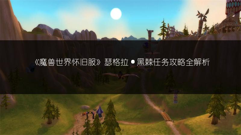 《魔兽世界怀旧服》瑟格拉·黑棘任务攻略全解析