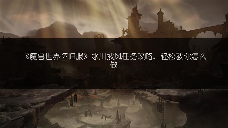 《魔兽世界怀旧服》冰川披风任务攻略，轻松教你怎么做