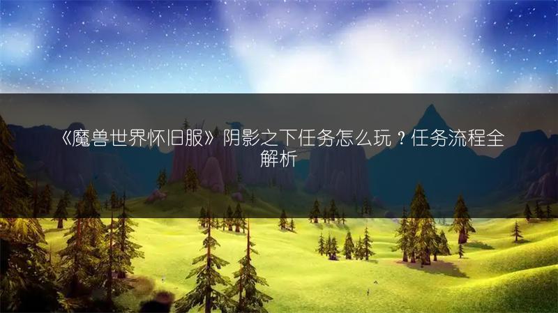 《魔兽世界怀旧服》阴影之下任务怎么玩?任务流程全解析