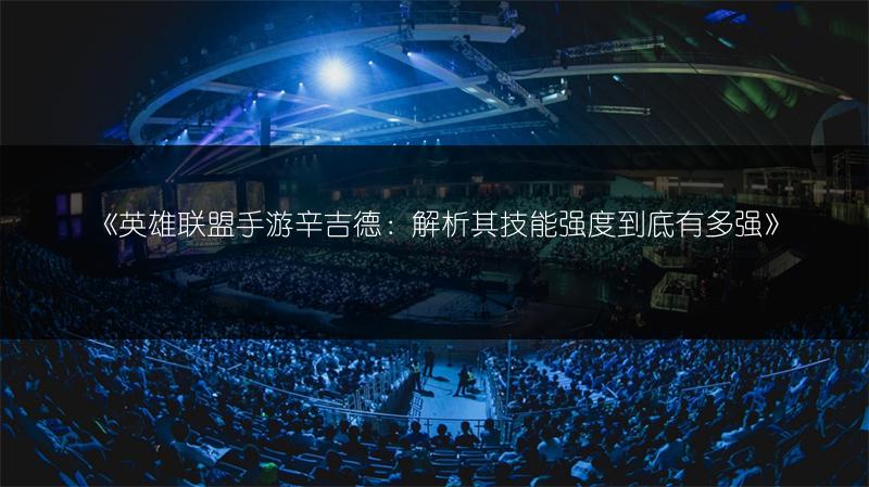 《英雄联盟手游辛吉德:解析其技能强度到底有多强》