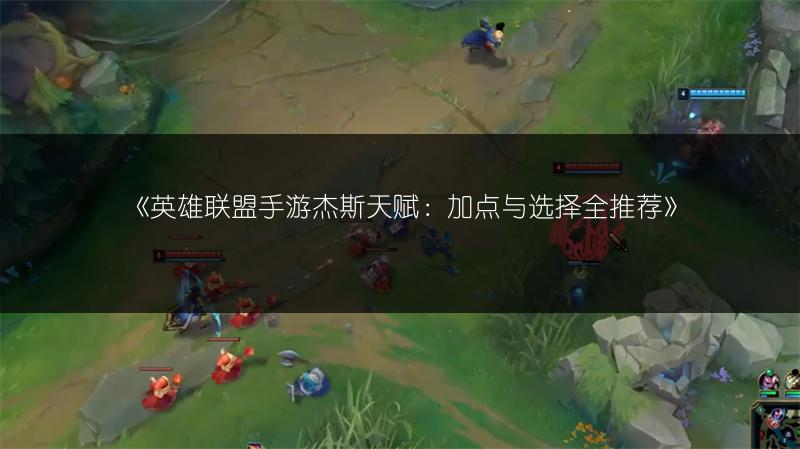 《英雄联盟手游杰斯天赋：加点与选择全推荐》