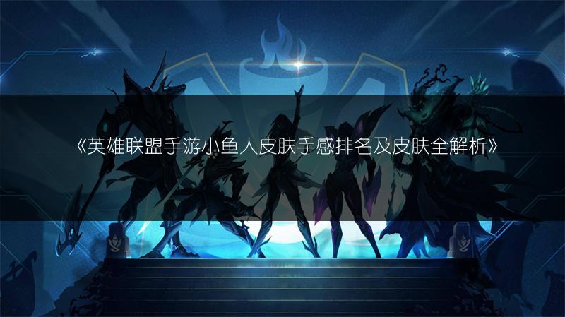 《英雄联盟手游小鱼人皮肤手感排名及皮肤全解析》