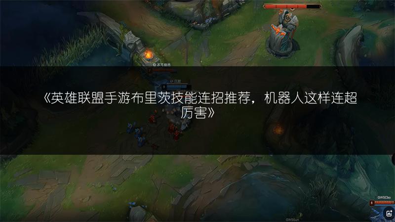 《英雄联盟手游布里茨技能连招推荐,机器人这样连超厉害》