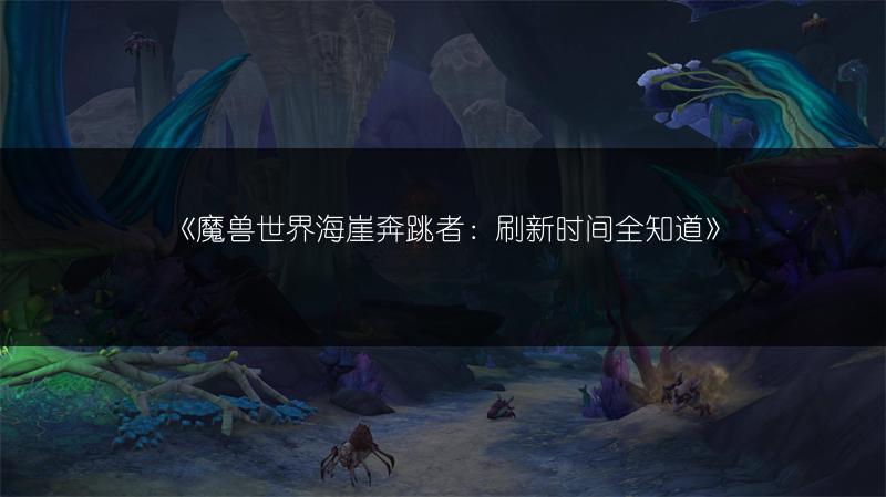 《魔兽世界海崖奔跳者:刷新时间全知道》