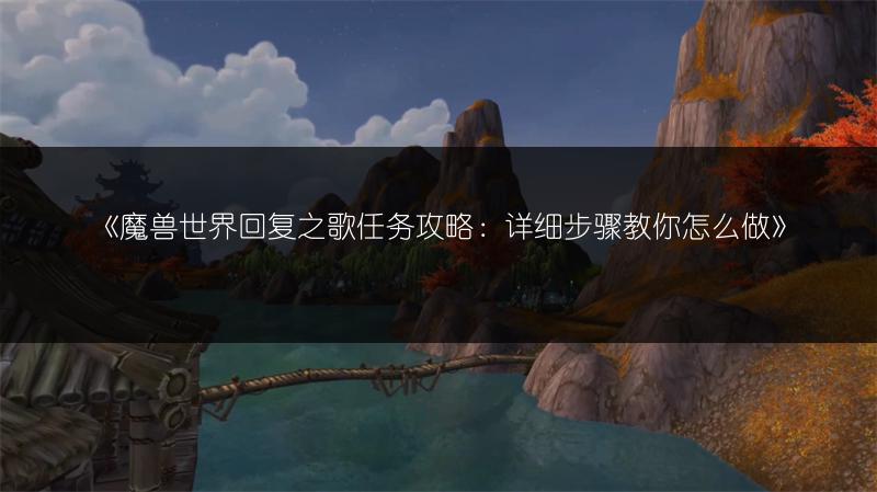 《魔兽世界回复之歌任务攻略：详细步骤教你怎么做》