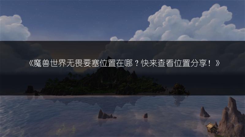 《魔兽世界无畏要塞位置在哪?快来查看位置分享!》