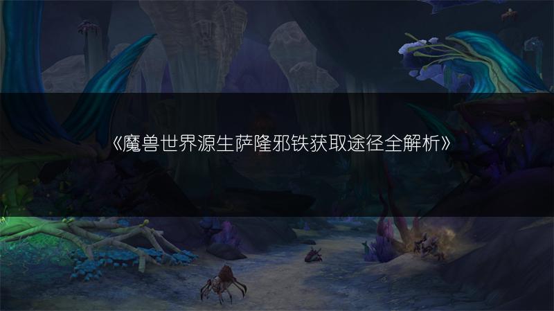 《魔兽世界源生萨隆邪铁获取途径全解析》