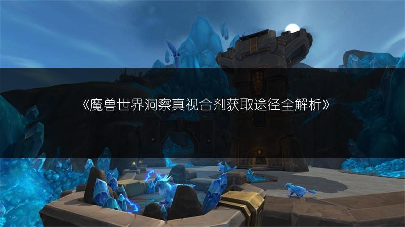 《魔兽世界洞察真视合剂获取途径全解析》