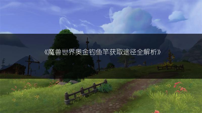 《魔兽世界奥金钓鱼竿获取途径全解析》