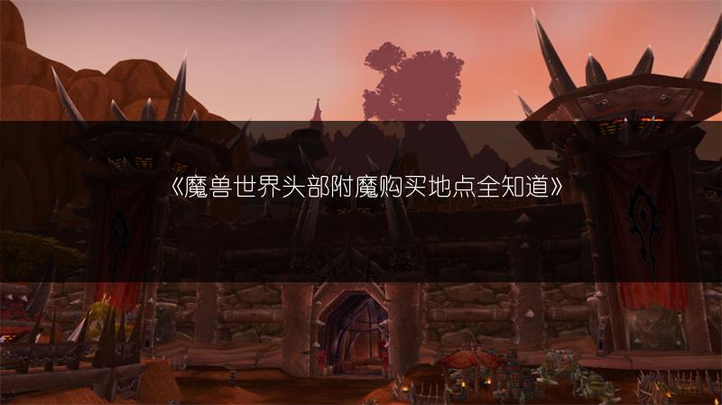 《魔兽世界头部附魔购买地点全知道》