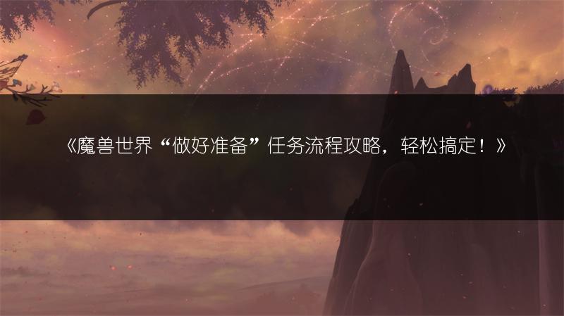 《魔兽世界“做好准备”任务流程攻略,轻松搞定!》
