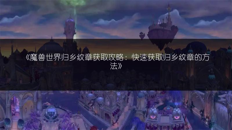 《魔兽世界归乡纹章获取攻略:快速获取归乡纹章的方法》