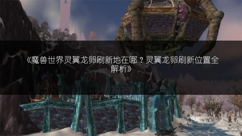 《魔兽世界灵翼龙卵刷新地在哪?灵翼龙卵刷新位置全解析》