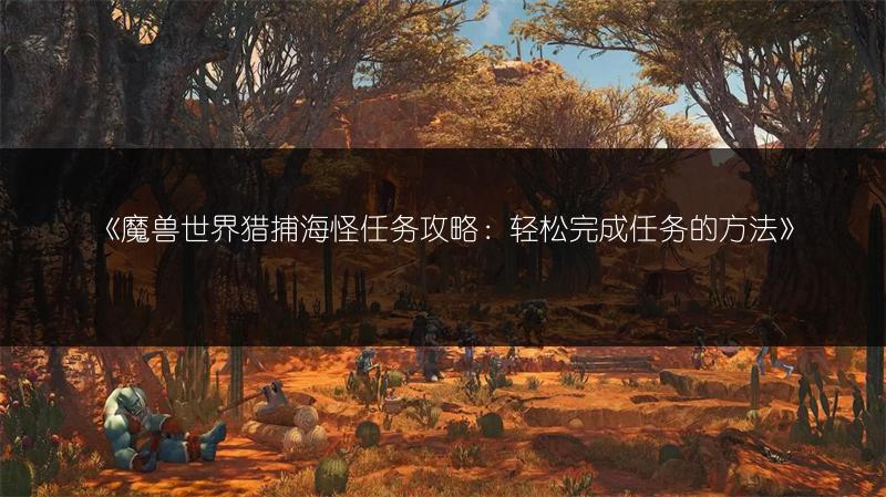 《魔兽世界猎捕海怪任务攻略:轻松完成任务的方法》
