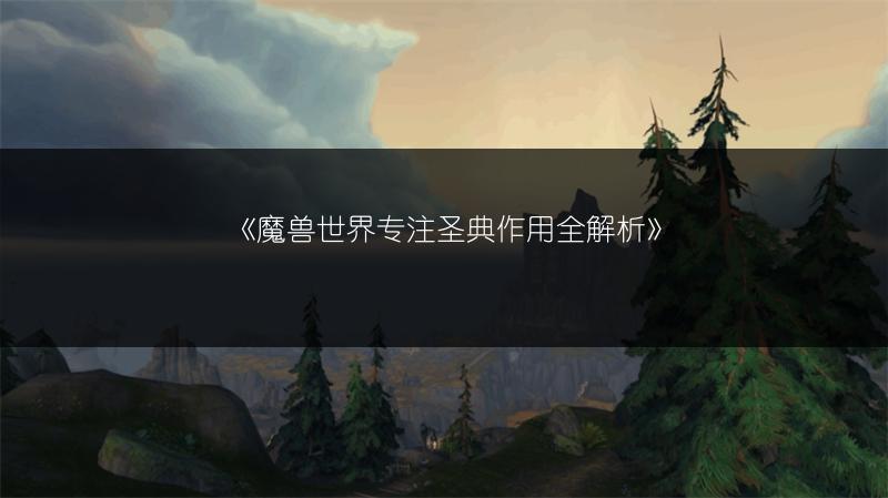 《魔兽世界专注圣典作用全解析》