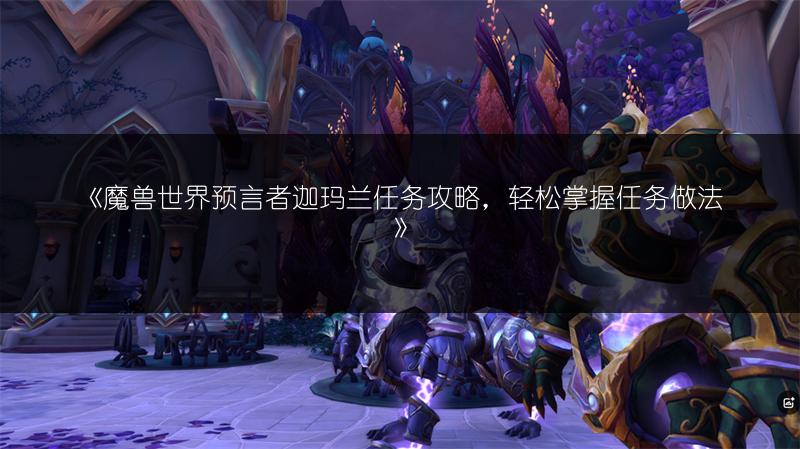《魔兽世界预言者迦玛兰任务攻略,轻松掌握任务做法》